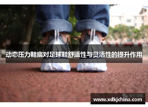 动态压力鞋底对足球鞋舒适性与灵活性的提升作用
